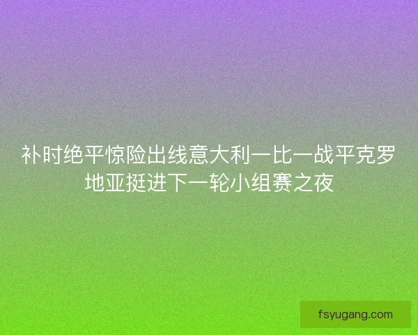 补时绝平惊险出线意大利一比一战平克罗地亚挺进下一轮小组赛之夜