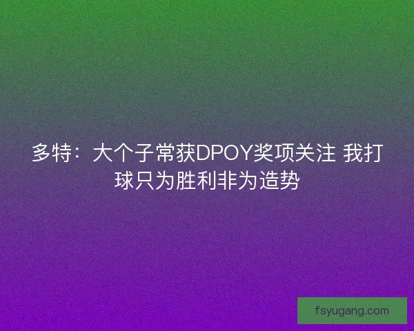 多特：大个子常获DPOY奖项关注 我打球只为胜利非为造势