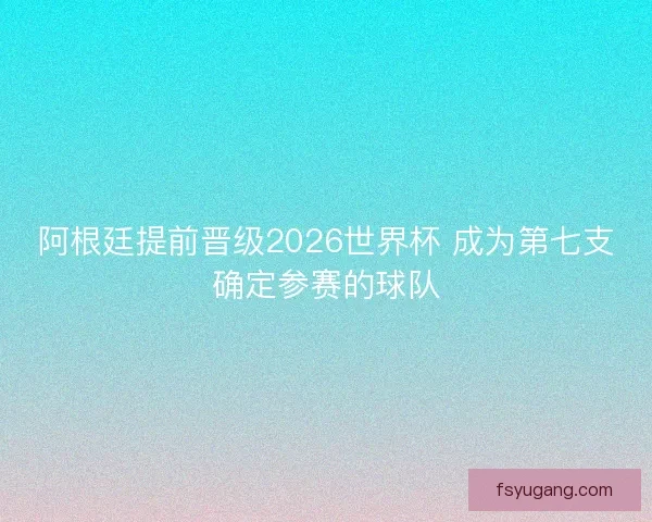 阿根廷提前晋级2026世界杯 成为第七支确定参赛的球队