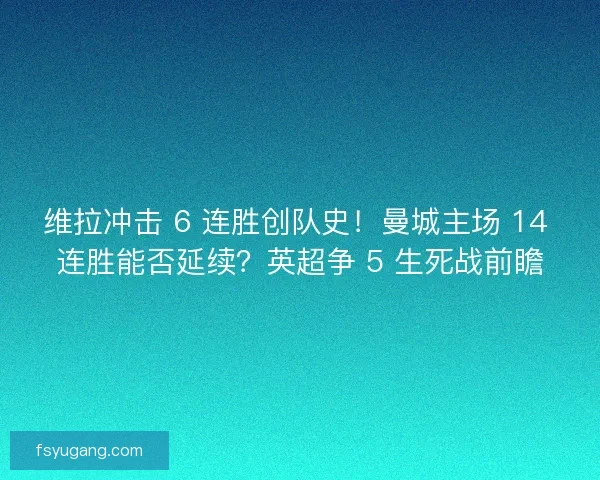 维拉冲击 6 连胜创队史！曼城主场 14 连胜能否延续？英超争 5 生死战前瞻