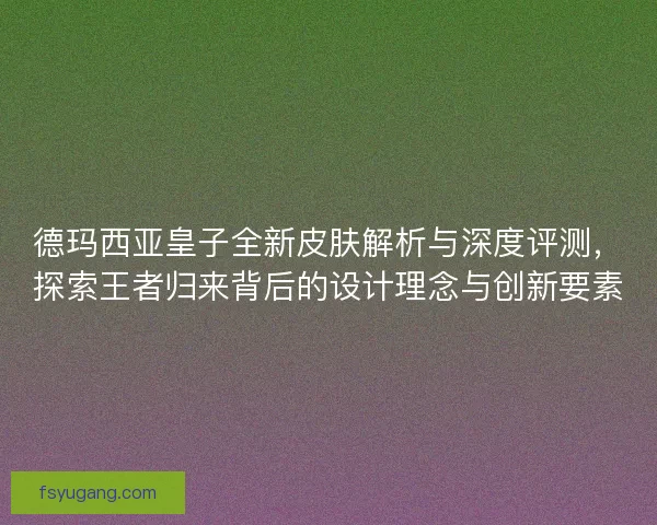 德玛西亚皇子全新皮肤解析与深度评测，探索王者归来背后的设计理念与创新要素