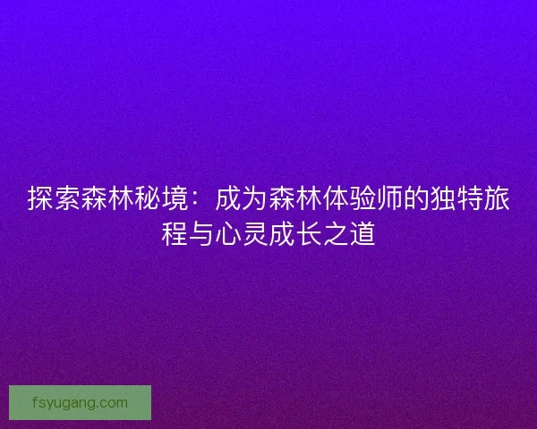 探索森林秘境：成为森林体验师的独特旅程与心灵成长之道