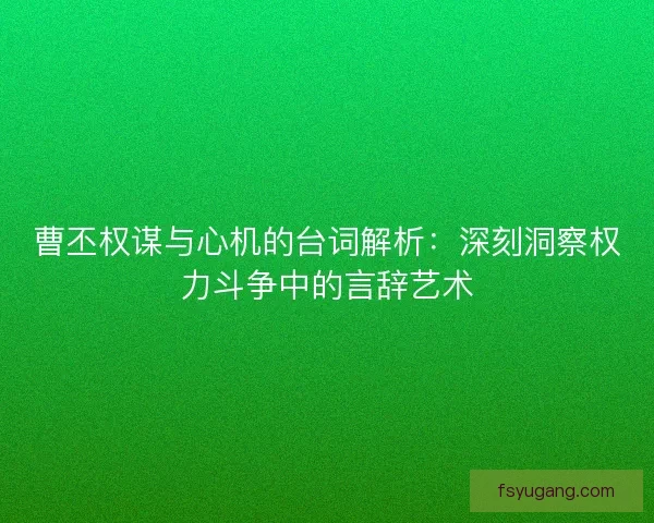 曹丕权谋与心机的台词解析：深刻洞察权力斗争中的言辞艺术