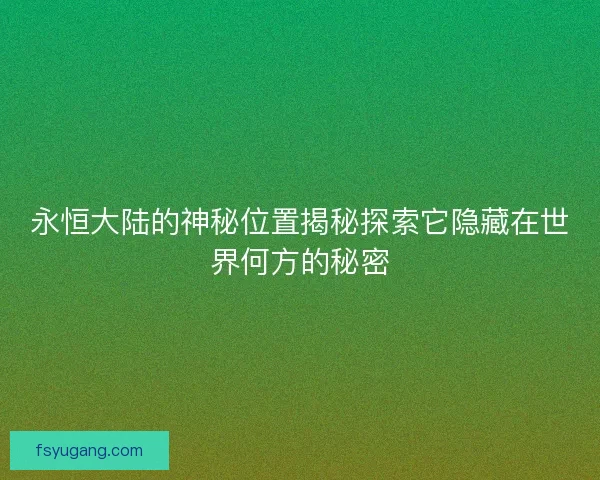永恒大陆的神秘位置揭秘探索它隐藏在世界何方的秘密