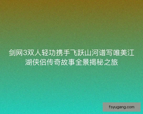 剑网3双人轻功携手飞跃山河谱写唯美江湖侠侣传奇故事全景揭秘之旅