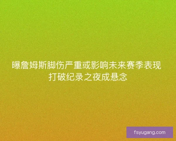 曝詹姆斯脚伤严重或影响未来赛季表现 打破纪录之夜成悬念