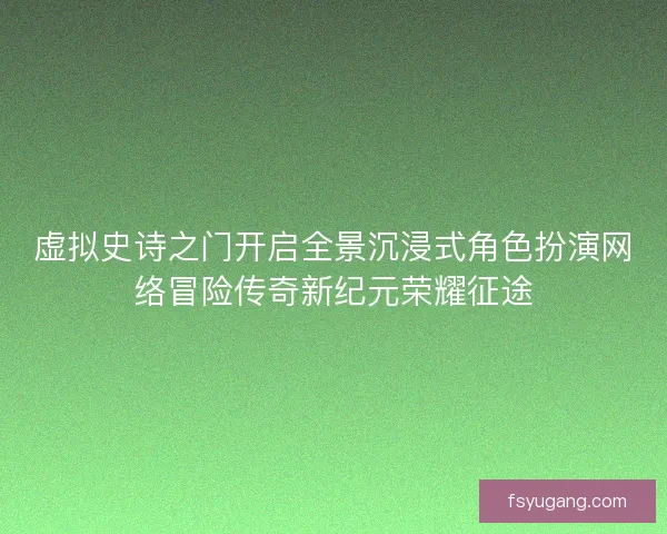 虚拟史诗之门开启全景沉浸式角色扮演网络冒险传奇新纪元荣耀征途