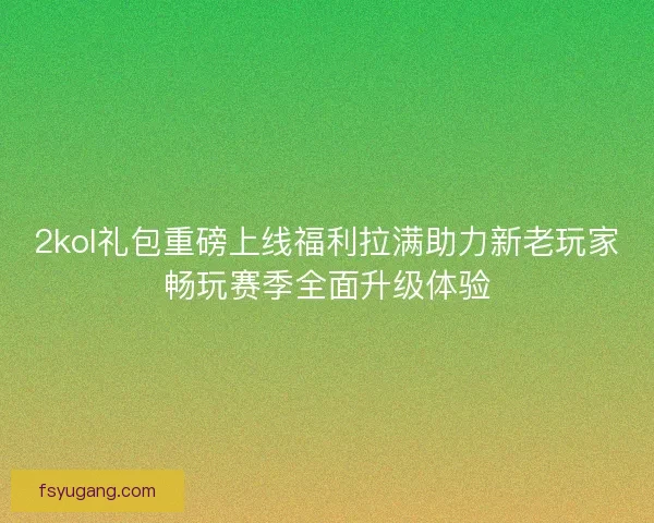 2kol礼包重磅上线福利拉满助力新老玩家畅玩赛季全面升级体验