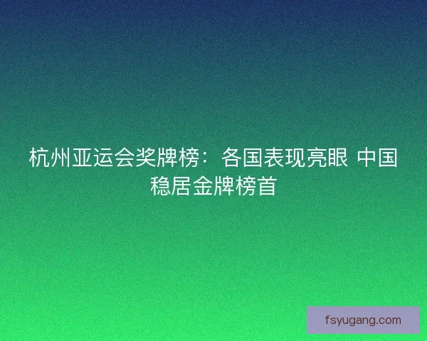 杭州亚运会奖牌榜：各国表现亮眼 中国稳居金牌榜首