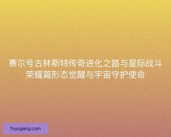 赛尔号古林斯特传奇进化之路与星际战斗荣耀篇形态觉醒与宇宙守护使命