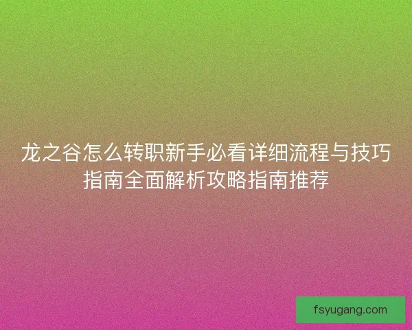 龙之谷怎么转职新手必看详细流程与技巧指南全面解析攻略指南推荐