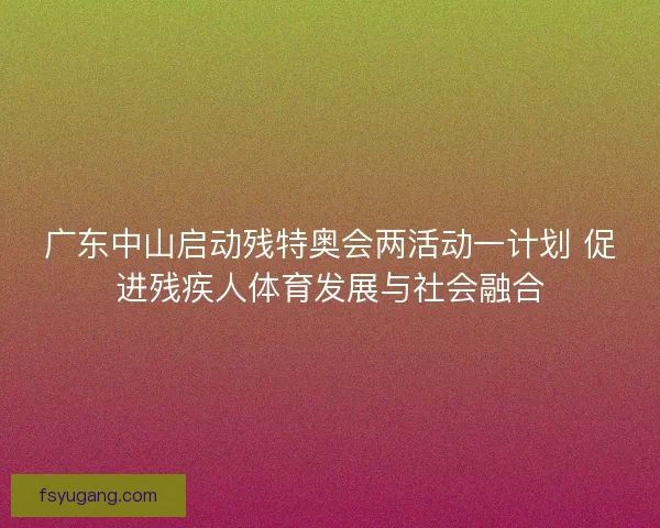 广东中山启动残特奥会两活动一计划 促进残疾人体育发展与社会融合