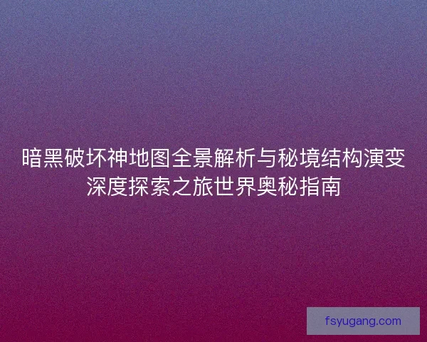 暗黑破坏神地图全景解析与秘境结构演变深度探索之旅世界奥秘指南
