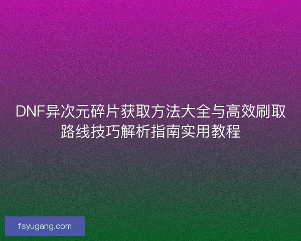DNF异次元碎片获取方法大全与高效刷取路线技巧解析指南实用教程