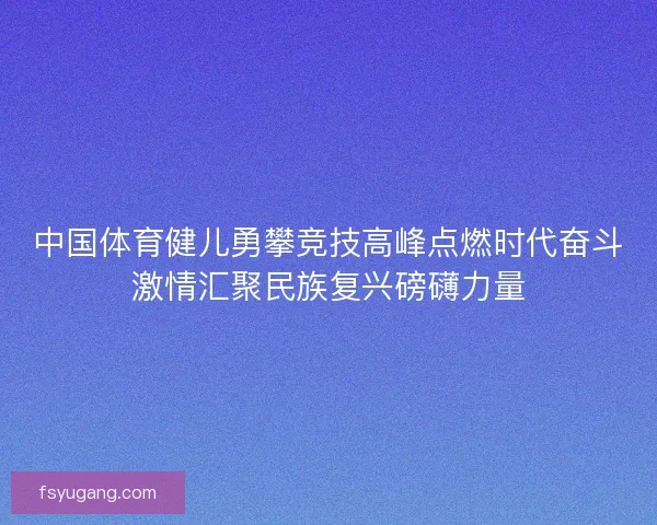 中国体育健儿勇攀竞技高峰点燃时代奋斗激情汇聚民族复兴磅礴力量