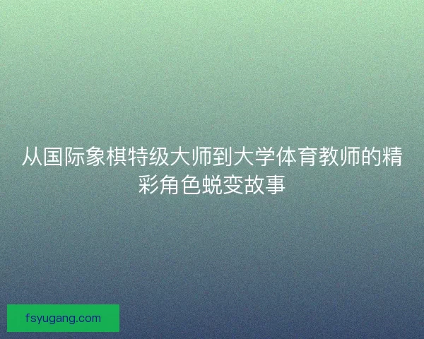 从国际象棋特级大师到大学体育教师的精彩角色蜕变故事