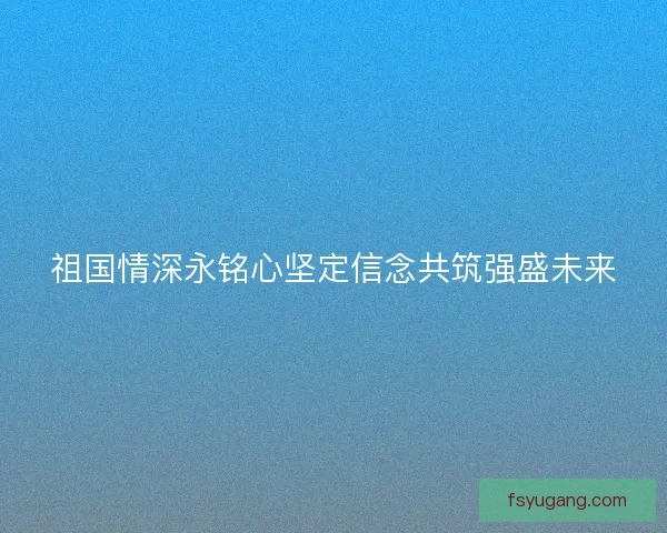 祖国情深永铭心坚定信念共筑强盛未来