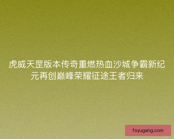 虎威天罡版本传奇重燃热血沙城争霸新纪元再创巅峰荣耀征途王者归来