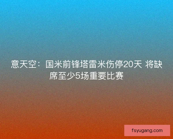 意天空：国米前锋塔雷米伤停20天 将缺席至少5场重要比赛