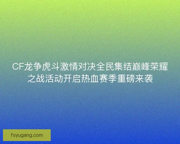 CF龙争虎斗激情对决全民集结巅峰荣耀之战活动开启热血赛季重磅来袭