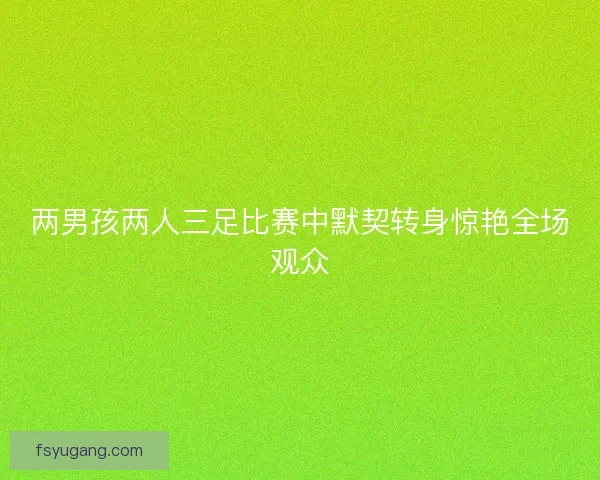 两男孩两人三足比赛中默契转身惊艳全场观众