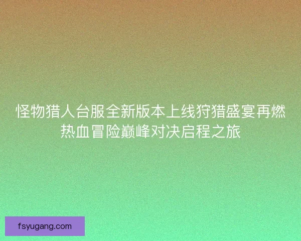 怪物猎人台服全新版本上线狩猎盛宴再燃热血冒险巅峰对决启程之旅