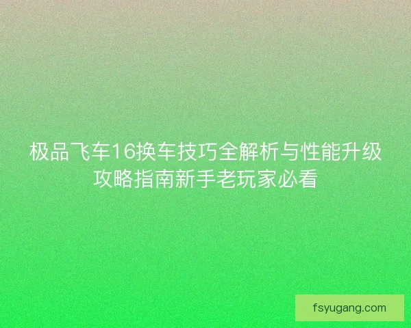 极品飞车16换车技巧全解析与性能升级攻略指南新手老玩家必看