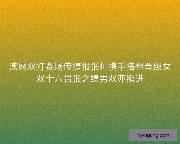 澳网双打赛场传捷报张帅携手搭档晋级女双十六强张之臻男双亦挺进