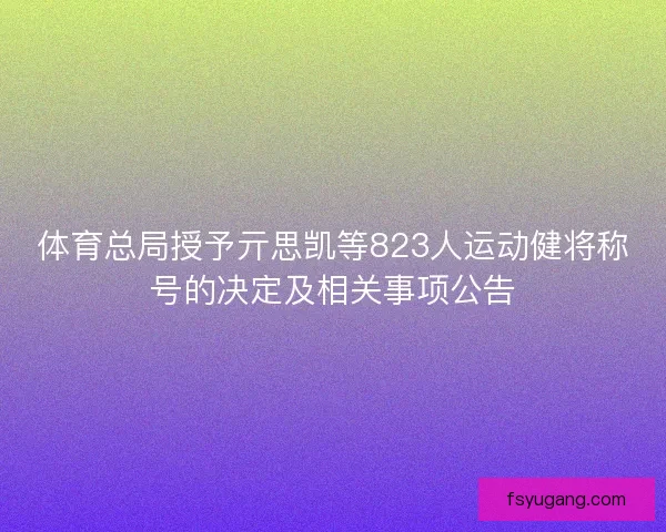 体育总局授予亓思凯等823人运动健将称号的决定及相关事项公告