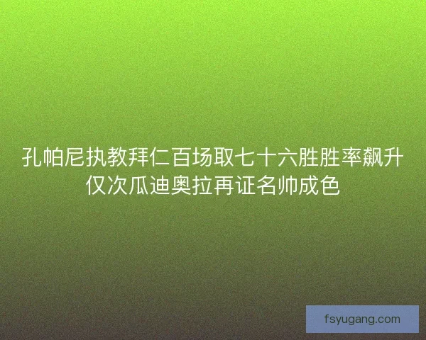 孔帕尼执教拜仁百场取七十六胜胜率飙升仅次瓜迪奥拉再证名帅成色