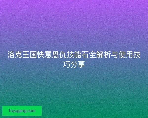 洛克王国快意恩仇技能石全解析与使用技巧分享