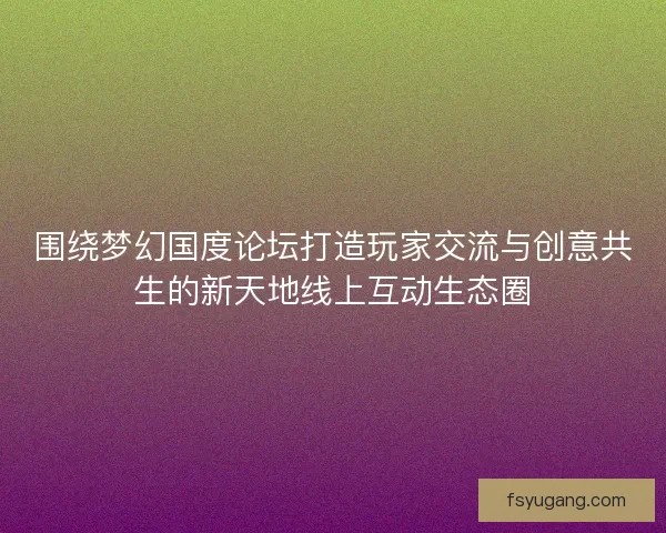 围绕梦幻国度论坛打造玩家交流与创意共生的新天地线上互动生态圈