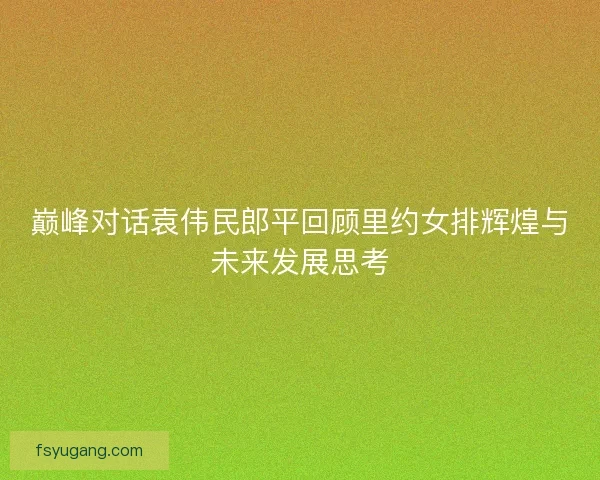巅峰对话袁伟民郎平回顾里约女排辉煌与未来发展思考