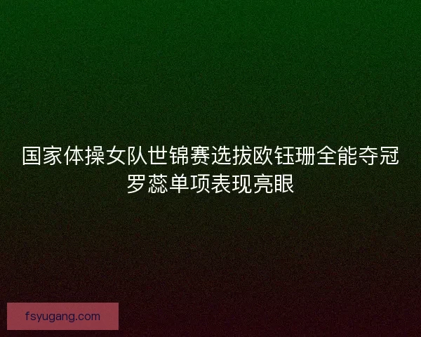 国家体操女队世锦赛选拔欧钰珊全能夺冠罗蕊单项表现亮眼