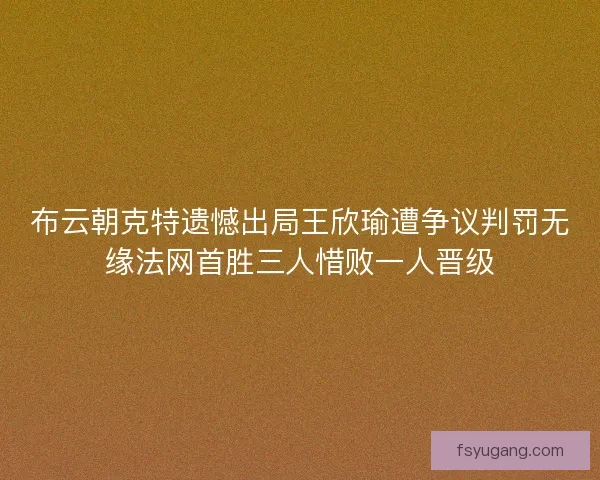 布云朝克特遗憾出局王欣瑜遭争议判罚无缘法网首胜三人惜败一人晋级