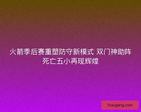 火箭季后赛重塑防守新模式 双门神助阵死亡五小再现辉煌