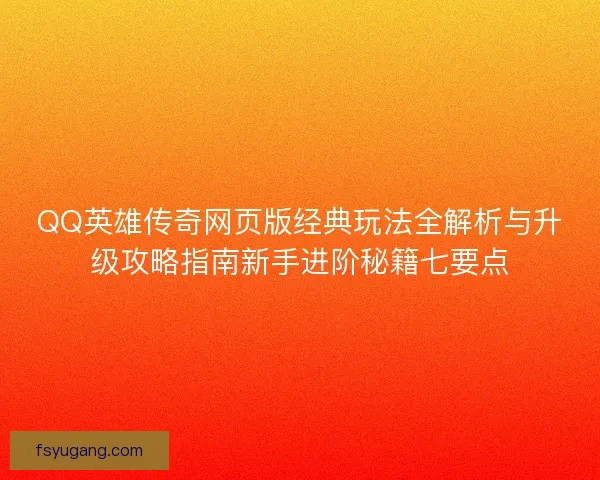 QQ英雄传奇网页版经典玩法全解析与升级攻略指南新手进阶秘籍七要点