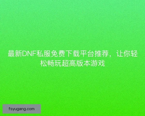 最新DNF私服免费下载平台推荐，让你轻松畅玩超高版本游戏