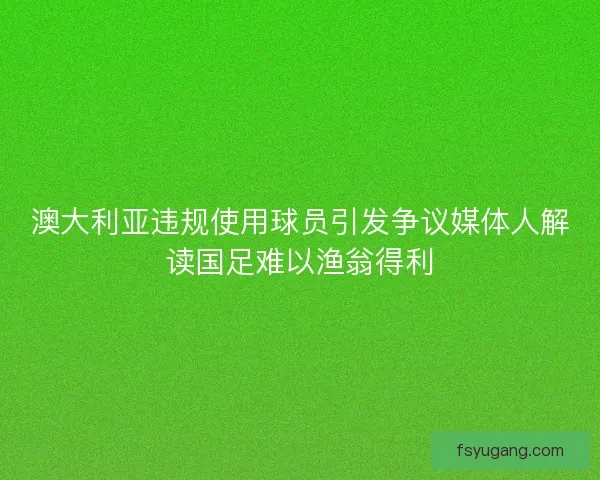 澳大利亚违规使用球员引发争议媒体人解读国足难以渔翁得利