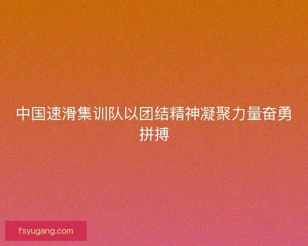 中国速滑集训队以团结精神凝聚力量奋勇拼搏