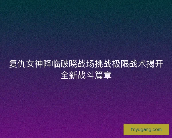 复仇女神降临破晓战场挑战极限战术揭开全新战斗篇章