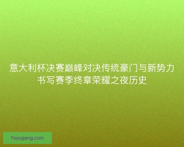 意大利杯决赛巅峰对决传统豪门与新势力书写赛季终章荣耀之夜历史