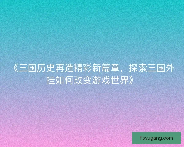 《三国历史再造精彩新篇章，探索三国外挂如何改变游戏世界》
